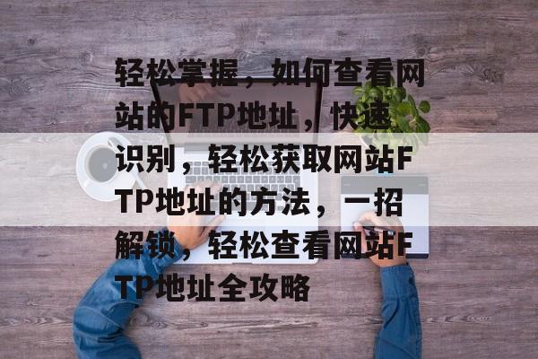 轻松掌握，如何查看网站的FTP地址，快速识别，轻松获取网站FTP地址的方法，一招解锁，轻松查看网站FTP地址全攻略
