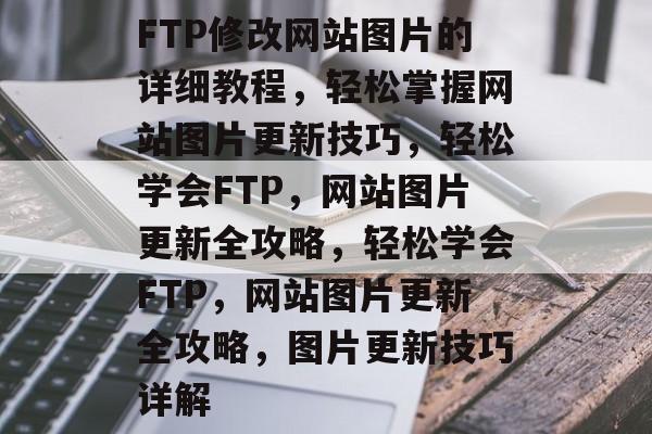 FTP修改网站图片的详细教程，轻松掌握网站图片更新技巧，轻松学会FTP，网站图片更新全攻略，轻松学会FTP，网站图片更新全攻略，图片更新技巧详解