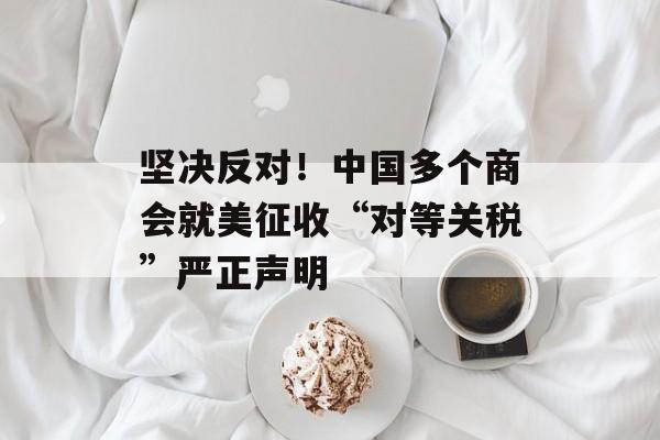 坚决反对！中国多个商会就美征收“对等关税”严正声明