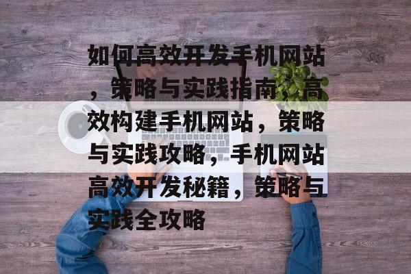 如何高效开发手机网站，策略与实践指南，高效构建手机网站，策略与实践攻略，手机网站高效开发秘籍，策略与实践全攻略