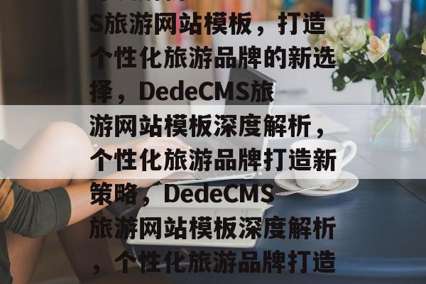 深度解析DedeCMS旅游网站模板，打造个性化旅游品牌的新选择，DedeCMS旅游网站模板深度解析，个性化旅游品牌打造新策略，DedeCMS旅游网站模板深度解析，个性化旅游品牌打造新策略