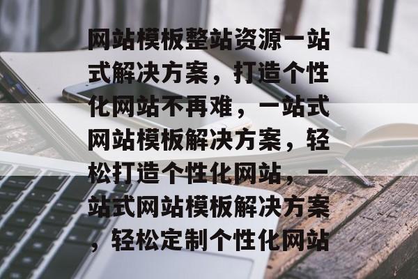 网站模板整站资源一站式解决方案，打造个性化网站不再难，一站式网站模板解决方案，轻松打造个性化网站，一站式网站模板解决方案，轻松定制个性化网站