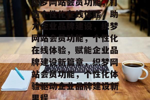 织梦网站会员功能，打造个性化在线体验，助力企业品牌建设，织梦网站会员功能，个性化在线体验，赋能企业品牌建设新篇章，织梦网站会员功能，个性化体验驱动企业品牌建设新里程