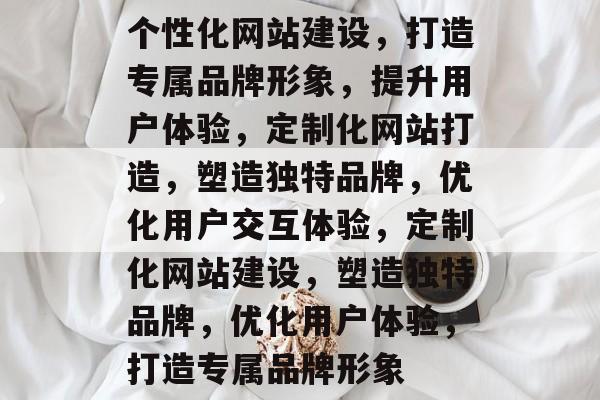 个性化网站建设，打造专属品牌形象，提升用户体验，定制化网站打造，塑造独特品牌，优化用户交互体验，定制化网站建设，塑造独特品牌，优化用户体验，打造专属品牌形象
