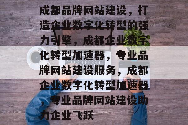 成都品牌网站建设，打造企业数字化转型的强力引擎，成都企业数字化转型加速器，专业品牌网站建设服务，成都企业数字化转型加速器，专业品牌网站建设助力企业飞跃