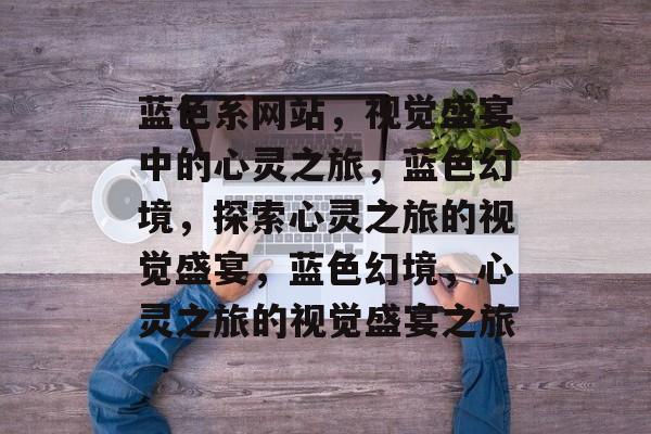 蓝色系网站，视觉盛宴中的心灵之旅，蓝色幻境，探索心灵之旅的视觉盛宴，蓝色幻境，心灵之旅的视觉盛宴之旅