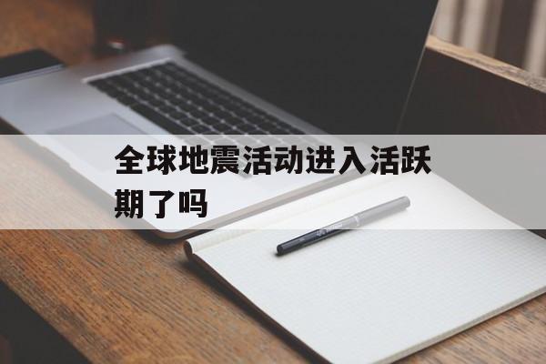 全球地震活动进入活跃期了吗