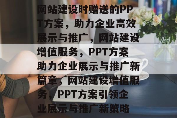 网站建设时赠送的PPT方案，助力企业高效展示与推广，网站建设增值服务，PPT方案助力企业展示与推广新篇章，网站建设增值服务，PPT方案引领企业展示与推广新策略