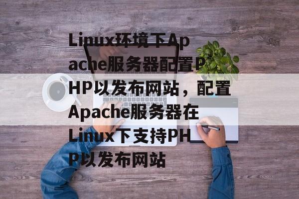 Linux环境下Apache服务器配置PHP以发布网站，配置Apache服务器在Linux下支持PHP以发布网站