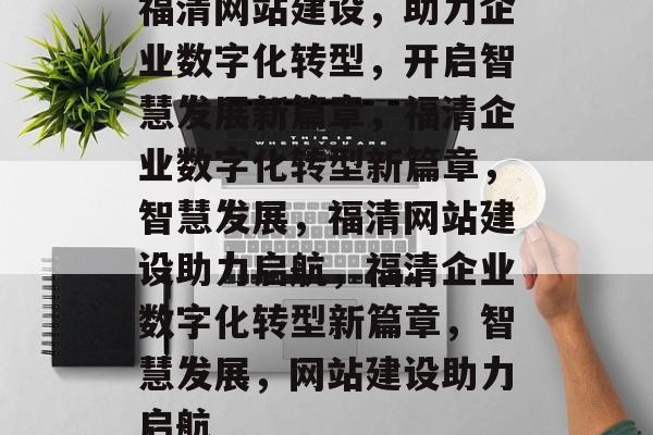 福清网站建设，助力企业数字化转型，开启智慧发展新篇章，福清企业数字化转型新篇章，智慧发展，福清网站建设助力启航，福清企业数字化转型新篇章，智慧发展，网站建设助力启航