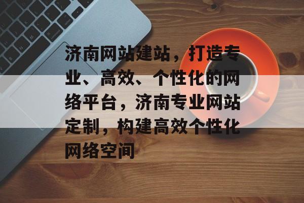 济南网站建站，打造专业、高效、个性化的网络平台，济南专业网站定制，构建高效个性化网络空间