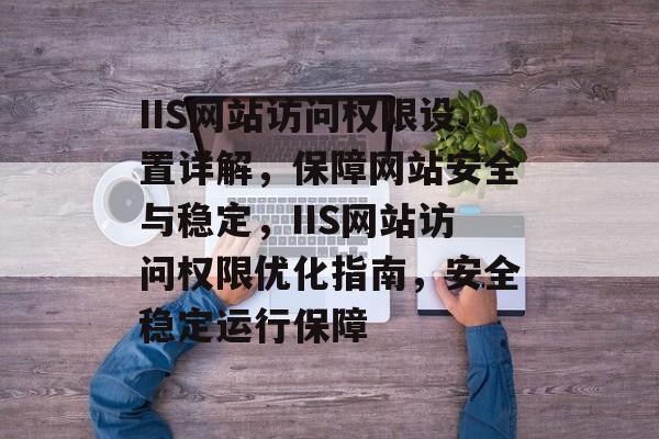 IIS网站访问权限设置详解，保障网站安全与稳定，IIS网站访问权限优化指南，安全稳定运行保障