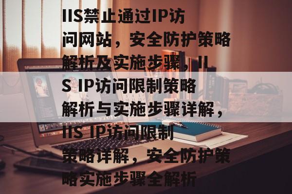 IIS禁止通过IP访问网站，安全防护策略解析及实施步骤，IIS IP访问限制策略解析与实施步骤详解，IIS IP访问限制策略详解，安全防护策略实施步骤全解析