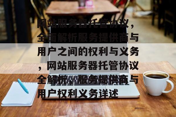 网站服务器托管协议，全面解析服务提供商与用户之间的权利与义务，网站服务器托管协议全解析，服务提供商与用户权利义务详述