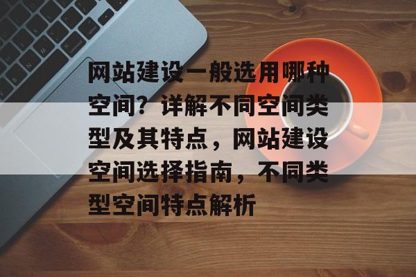 网站建设一般选用哪种空间？详解不同空间类型及其特点，网站建设空间选择指南，不同类型空间特点解析