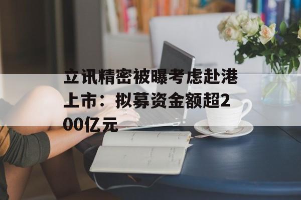 立讯精密被曝考虑赴港上市：拟募资金额超200亿元