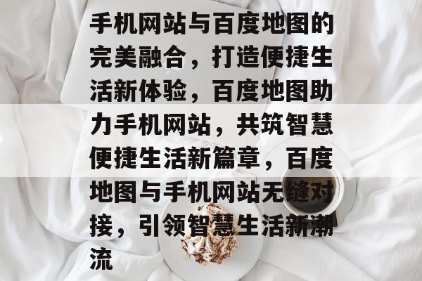 手机网站与百度地图的完美融合，打造便捷生活新体验，百度地图助力手机网站，共筑智慧便捷生活新篇章，百度地图与手机网站无缝对接，引领智慧生活新潮流