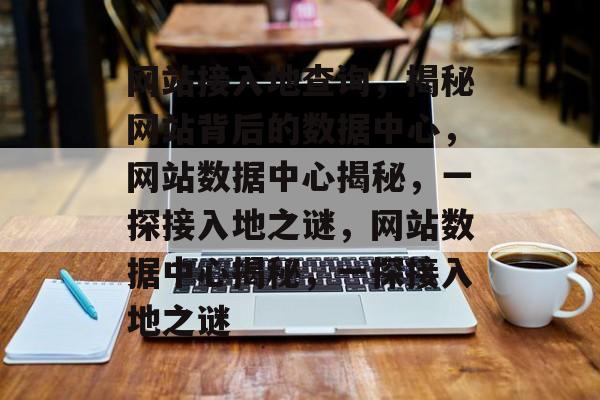 网站接入地查询，揭秘网站背后的数据中心，网站数据中心揭秘，一探接入地之谜，网站数据中心揭秘，一探接入地之谜