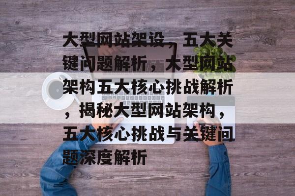 大型网站架设，五大关键问题解析，大型网站架构五大核心挑战解析，揭秘大型网站架构，五大核心挑战与关键问题深度解析
