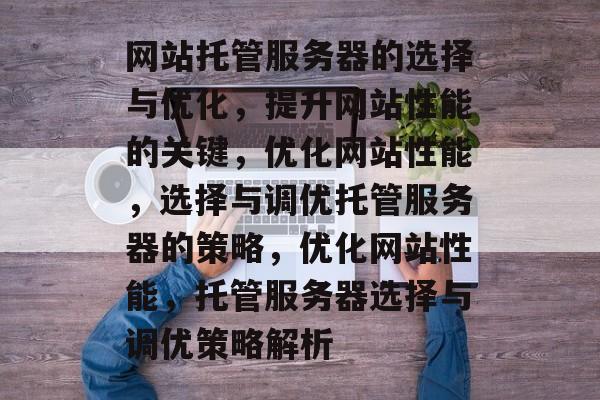 网站托管服务器的选择与优化，提升网站性能的关键，优化网站性能，选择与调优托管服务器的策略，优化网站性能，托管服务器选择与调优策略解析