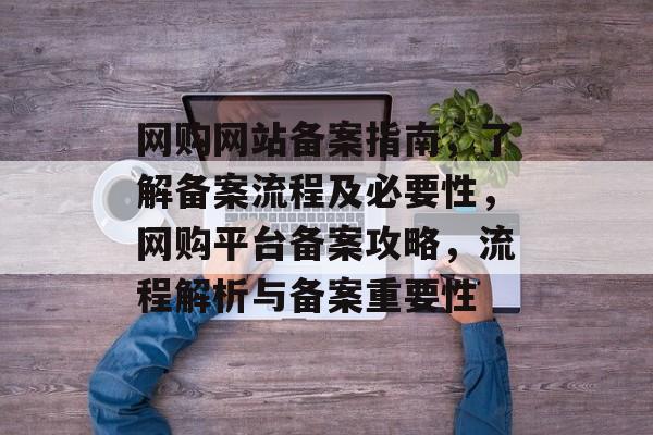 网购网站备案指南，了解备案流程及必要性，网购平台备案攻略，流程解析与备案重要性