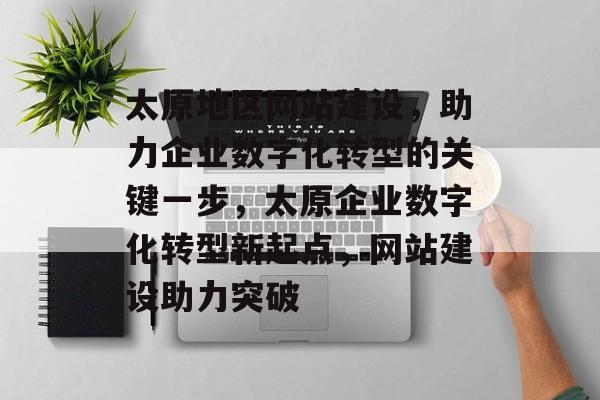 太原地区网站建设，助力企业数字化转型的关键一步，太原企业数字化转型新起点，网站建设助力突破