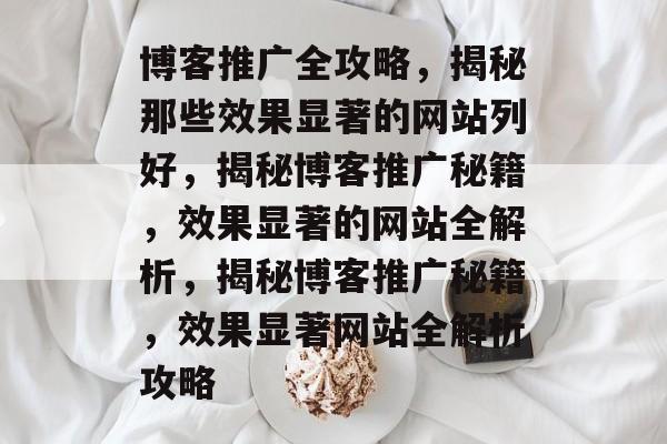 博客推广全攻略，揭秘那些效果显著的网站列好，揭秘博客推广秘籍，效果显著的网站全解析，揭秘博客推广秘籍，效果显著网站全解析攻略