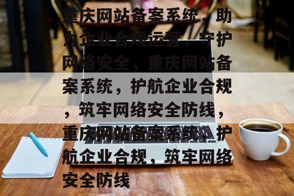 重庆网站备案系统，助力企业合规运营，守护网络安全，重庆网站备案系统，护航企业合规，筑牢网络安全防线，重庆网站备案系统，护航企业合规，筑牢网络安全防线