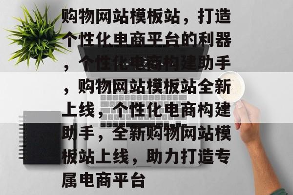 购物网站模板站，打造个性化电商平台的利器，个性化电商构建助手，购物网站模板站全新上线，个性化电商构建助手，全新购物网站模板站上线，助力打造专属电商平台