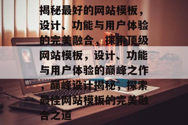 揭秘最好的网站模板，设计、功能与用户体验的完美融合，探索顶级网站模板，设计、功能与用户体验的巅峰之作，巅峰设计揭秘，探索最佳网站模板的完美融合之道