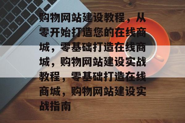 购物网站建设教程，从零开始打造您的在线商城，零基础打造在线商城，购物网站建设实战教程，零基础打造在线商城，购物网站建设实战指南