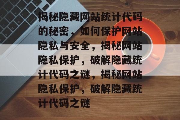 揭秘隐藏网站统计代码的秘密，如何保护网站隐私与安全，揭秘网站隐私保护，破解隐藏统计代码之谜，揭秘网站隐私保护，破解隐藏统计代码之谜