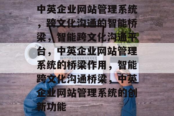 中英企业网站管理系统，跨文化沟通的智能桥梁，智能跨文化沟通平台，中英企业网站管理系统的桥梁作用，智能跨文化沟通桥梁，中英企业网站管理系统的创新功能