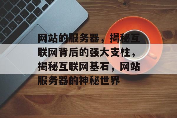 网站的服务器，揭秘互联网背后的强大支柱，揭秘互联网基石，网站服务器的神秘世界