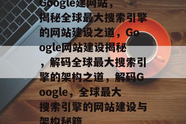 Google建网站，揭秘全球最大搜索引擎的网站建设之道，Google网站建设揭秘，解码全球最大搜索引擎的架构之道，解码Google，全球最大搜索引擎的网站建设与架构秘籍