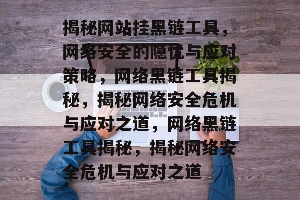 揭秘网站挂黑链工具，网络安全的隐忧与应对策略，网络黑链工具揭秘，揭秘网络安全危机与应对之道，网络黑链工具揭秘，揭秘网络安全危机与应对之道