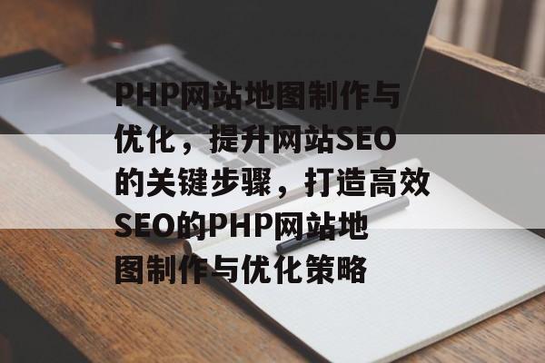 PHP网站地图制作与优化,提升网站SEO的关键步骤,打造高效SEO的PHP网站地图制作与优化策略 PHP网站地图制作与优化,提升网站SEO的关键步骤,打造高效SEO的PHP网站地图制作与优化策略