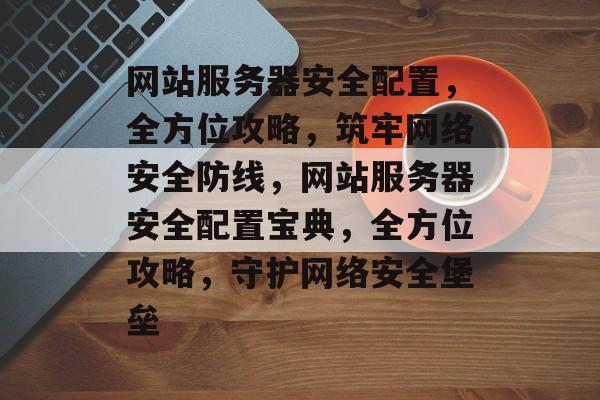网站服务器安全配置，全方位攻略，筑牢网络安全防线，网站服务器安全配置宝典，全方位攻略，守护网络安全堡垒
