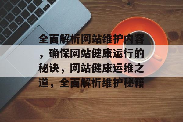 全面解析网站维护内容，确保网站健康运行的秘诀，网站健康运维之道，全面解析维护秘籍