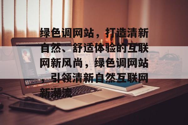绿色调网站，打造清新自然、舒适体验的互联网新风尚，绿色调网站，引领清新自然互联网新潮流