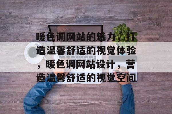 暖色调网站的魅力，打造温馨舒适的视觉体验，暖色调网站设计，营造温馨舒适的视觉空间