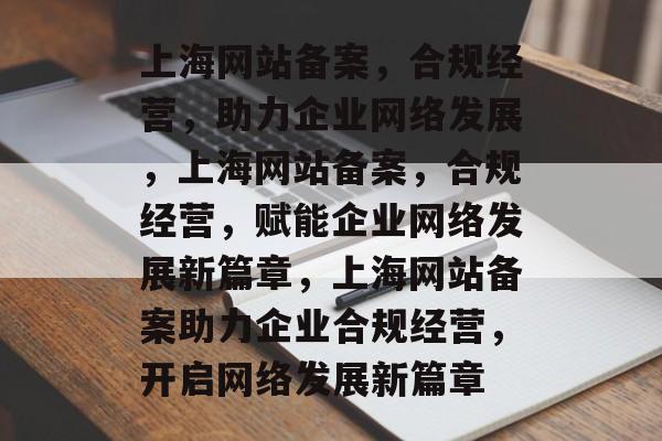 上海网站备案，合规经营，助力企业网络发展，上海网站备案，合规经营，赋能企业网络发展新篇章，上海网站备案助力企业合规经营，开启网络发展新篇章