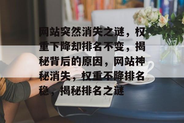 网站突然消失之谜，权重下降却排名不变，揭秘背后的原因，网站神秘消失，权重不降排名稳，揭秘排名之谜