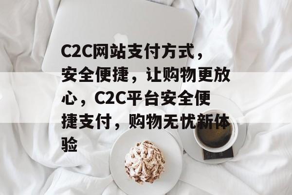 C2C网站支付方式，安全便捷，让购物更放心，C2C平台安全便捷支付，购物无忧新体验