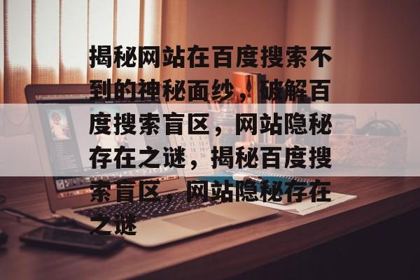 揭秘网站在百度搜索不到的神秘面纱，破解百度搜索盲区，网站隐秘存在之谜，揭秘百度搜索盲区，网站隐秘存在之谜
