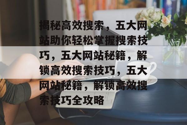 揭秘高效搜索，五大网站助你轻松掌握搜索技巧，五大网站秘籍，解锁高效搜索技巧，五大网站秘籍，解锁高效搜索技巧全攻略