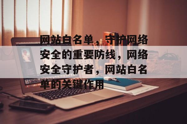 网站白名单,守护网络安全的重要防线,网络安全守护者,网站白名单的关键作用 网站白名单,守护网络安全的重要防线,网络安全守护者,网站白名单的关键作用