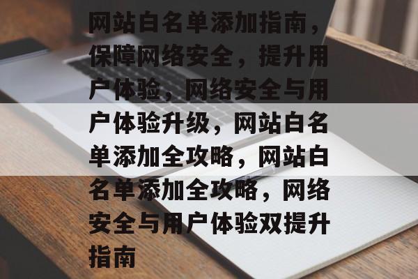 网站白名单添加指南，保障网络安全，提升用户体验，网络安全与用户体验升级，网站白名单添加全攻略，网站白名单添加全攻略，网络安全与用户体验双提升指南