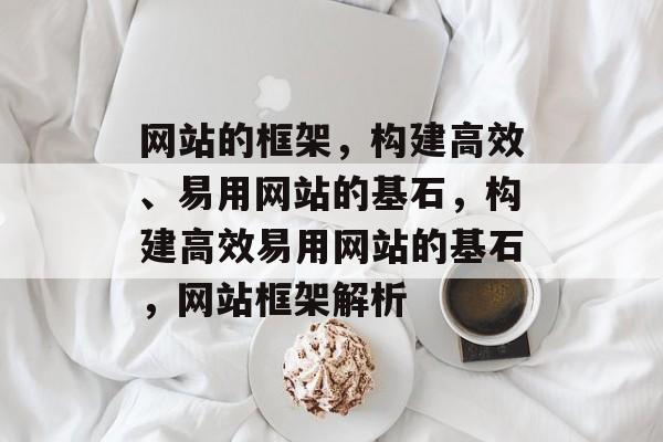 网站的框架，构建高效、易用网站的基石，构建高效易用网站的基石，网站框架解析