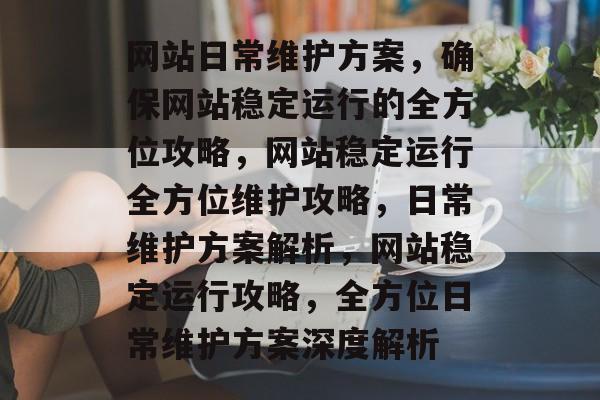 网站日常维护方案，确保网站稳定运行的全方位攻略，网站稳定运行全方位维护攻略，日常维护方案解析，网站稳定运行攻略，全方位日常维护方案深度解析